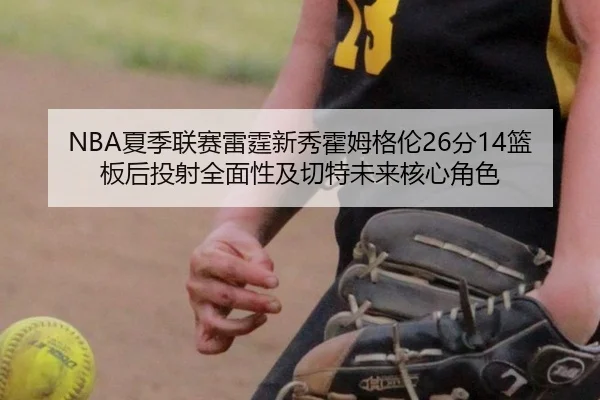 NBA夏季联赛雷霆新秀霍姆格伦26分14篮板后投射全面性及切特未来核心角色