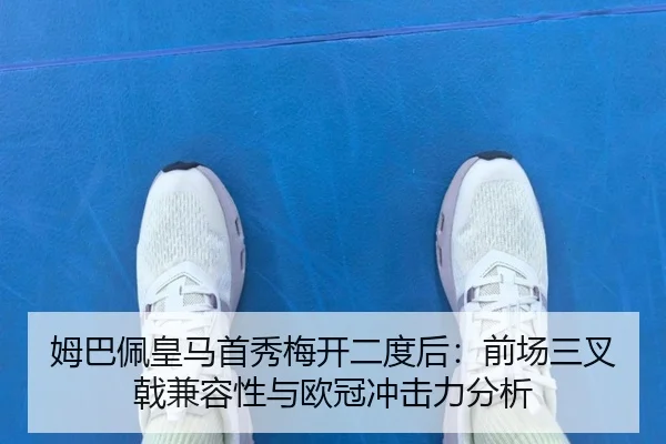 姆巴佩皇马首秀梅开二度后：前场三叉戟兼容性与欧冠冲击力分析
